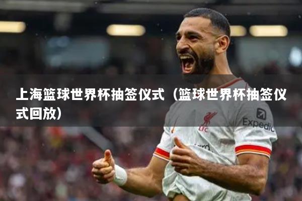 上海籃球世界杯抽簽儀式（籃球世界杯抽簽儀式回放）