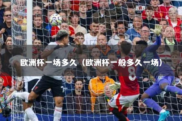 歐洲杯一場多久（歐洲杯一般多久一場）