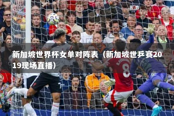 新加坡世界杯女單對陣表（新加坡世乒賽2019現(xiàn)場直播）