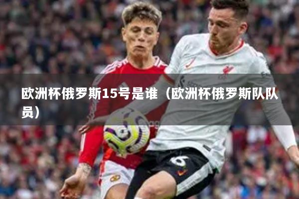 歐洲杯俄羅斯15號是誰（歐洲杯俄羅斯隊隊員）