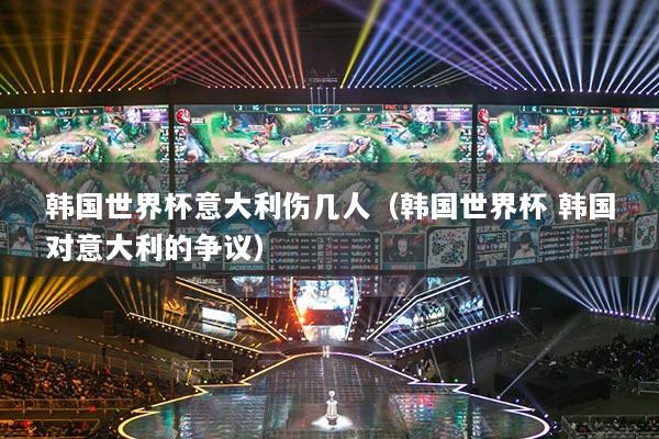 韓國世界杯意大利傷幾人（韓國世界杯 韓國對意大利的爭議）