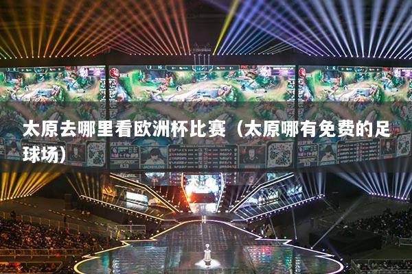太原去哪里看歐洲杯比賽（太原哪有免費(fèi)的足球場）