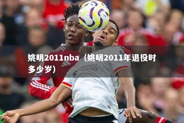 姚明2011nba（姚明2011年退役時(shí)多少歲）