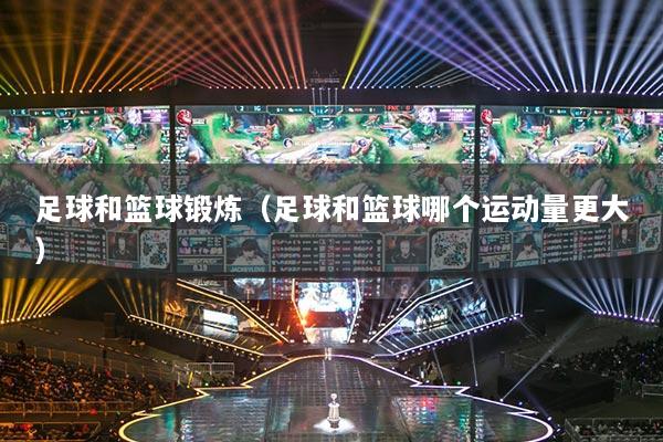 足球和籃球鍛煉（足球和籃球哪個運動量更大）