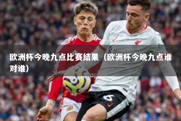 歐洲杯今晚九點比賽結(jié)果（歐洲杯今晚九點誰對誰）