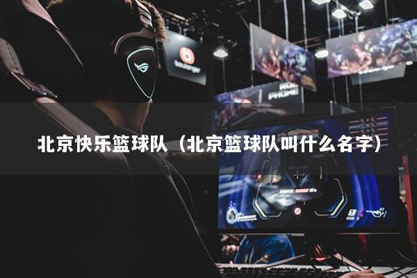 北京快樂(lè)籃球隊(duì)（北京籃球隊(duì)叫什么名字）