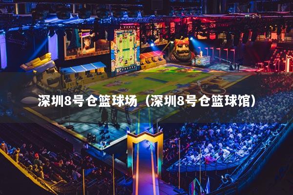 深圳8號(hào)倉籃球場（深圳8號(hào)倉籃球館）