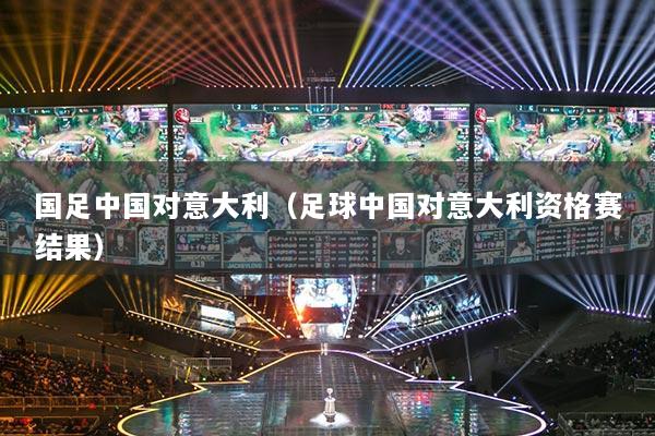 國足中國對意大利（足球中國對意大利資格賽結果）