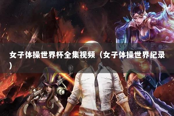 女子體操世界杯全集視頻（女子體操世界紀錄）