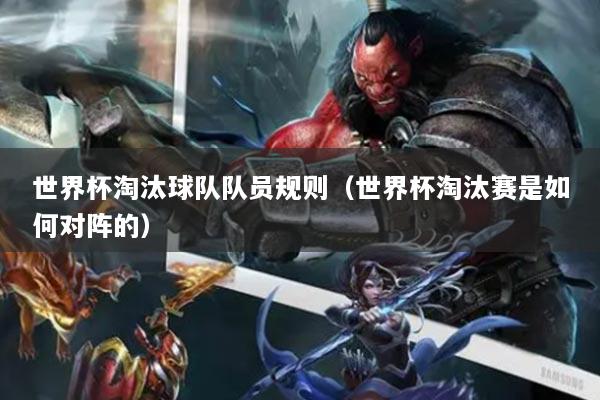 世界杯淘汰球隊隊員規(guī)則（世界杯淘汰賽是如何對陣的）