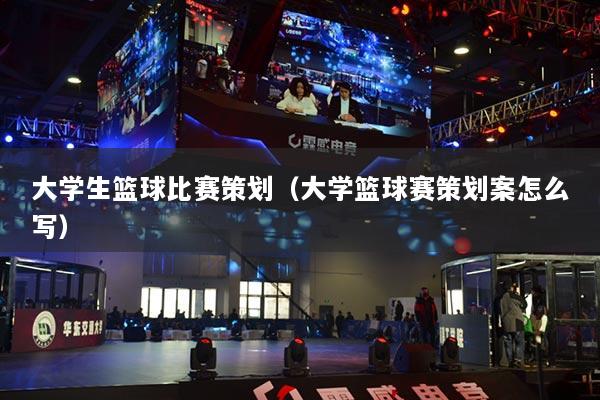 大學(xué)生籃球比賽策劃（大學(xué)籃球賽策劃案怎么寫）