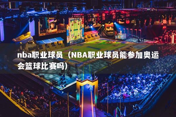 nba職業(yè)球員（NBA職業(yè)球員能參加奧運(yùn)會籃球比賽嗎）
