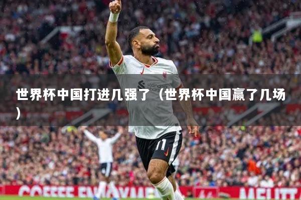 世界杯中國打進(jìn)幾強(qiáng)了（世界杯中國贏了幾場）