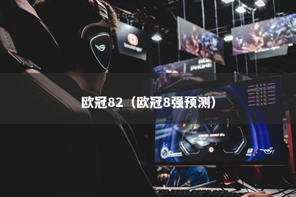 歐冠82（歐冠8強(qiáng)預(yù)測）