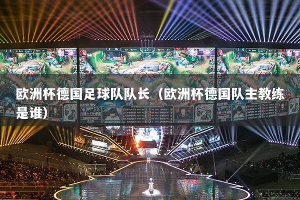 歐洲杯德國足球隊隊長（歐洲杯德國隊主教練是誰）