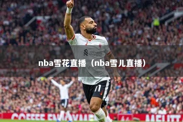 nba雪花直播（nba雪兒直播）