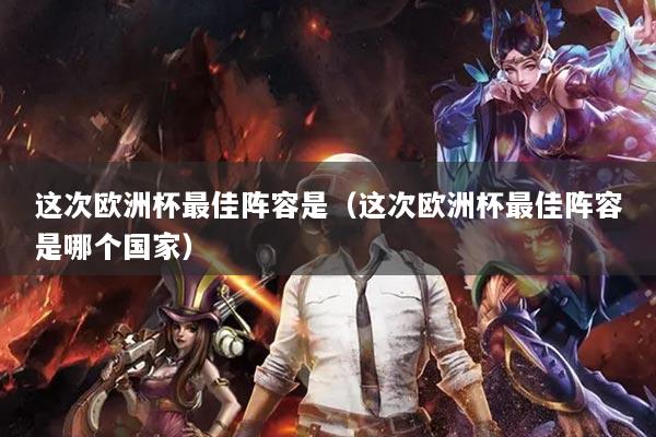 這次歐洲杯最佳陣容是（這次歐洲杯最佳陣容是哪個(gè)國(guó)家）