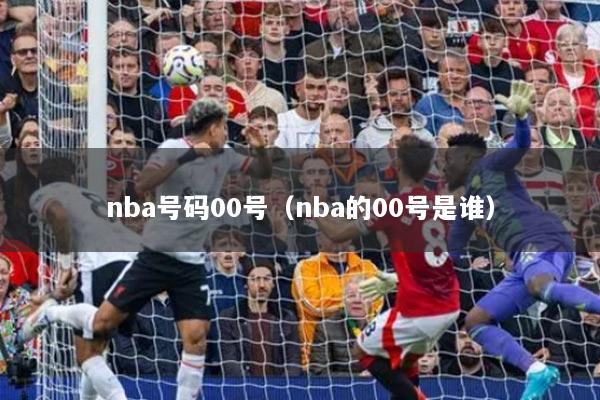 nba號(hào)碼00號(hào)（nba的00號(hào)是誰）