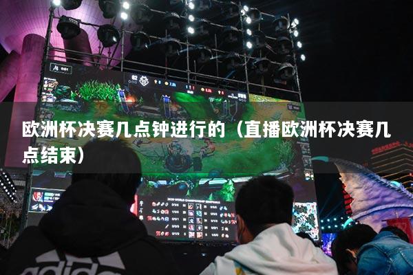 歐洲杯決賽幾點鐘進行的（直播歐洲杯決賽幾點結(jié)束）
