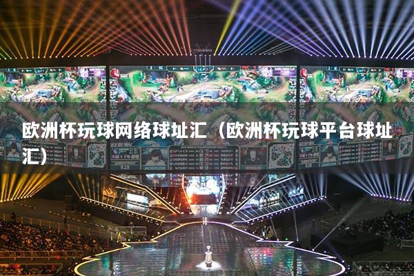 歐洲杯玩球網(wǎng)絡(luò)球址匯（歐洲杯玩球平臺(tái)球址匯）