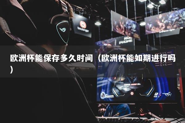 歐洲杯能保存多久時(shí)間（歐洲杯能如期進(jìn)行嗎）