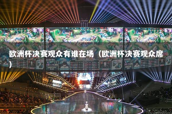 歐洲杯決賽觀眾有誰在場（歐洲杯決賽觀眾席）