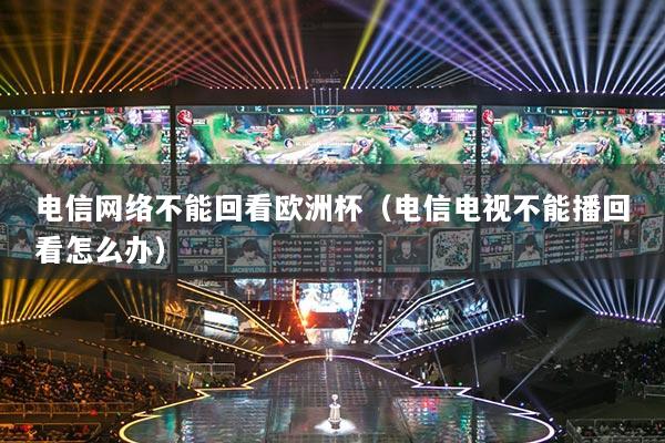 電信網(wǎng)絡(luò)不能回看歐洲杯（電信電視不能播回看怎么辦）