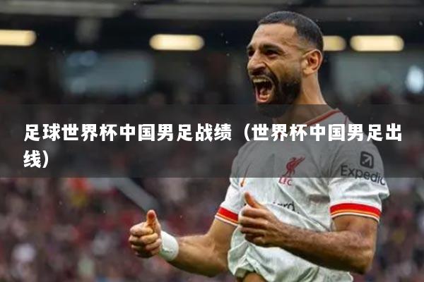 足球世界杯中國男足戰(zhàn)績（世界杯中國男足出線）