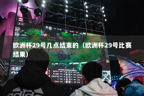 歐洲杯29號(hào)幾點(diǎn)結(jié)束的（歐洲杯29號(hào)比賽結(jié)果）