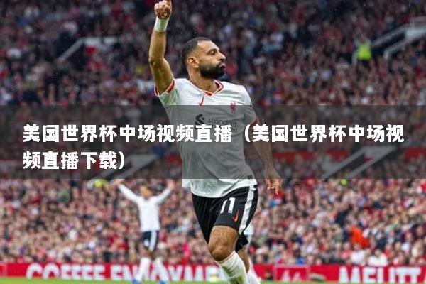 美國世界杯中場視頻直播（美國世界杯中場視頻直播下載）