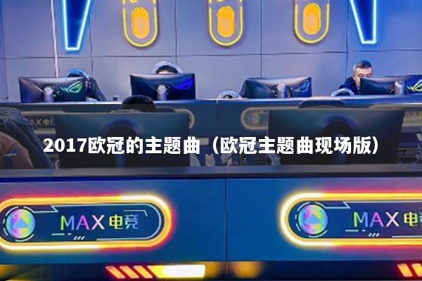 2017歐冠的主題曲（歐冠主題曲現(xiàn)場版）