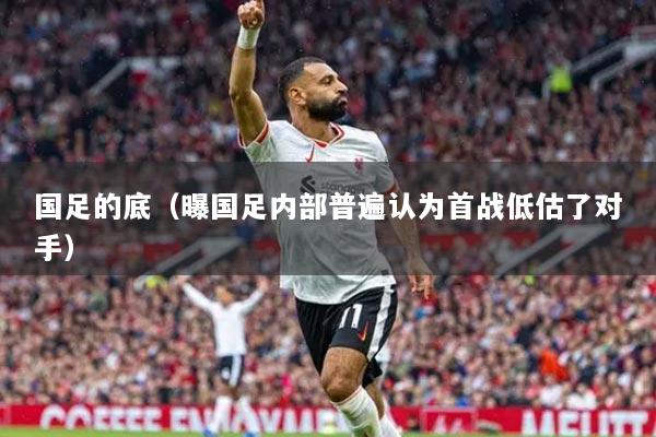 國足的底（曝國足內(nèi)部普遍認(rèn)為首戰(zhàn)低估了對(duì)手）
