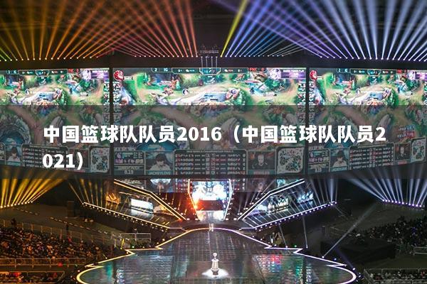 中國籃球隊(duì)隊(duì)員2016（中國籃球隊(duì)隊(duì)員2021）