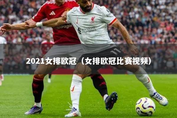 2021女排歐冠（女排歐冠比賽視頻）