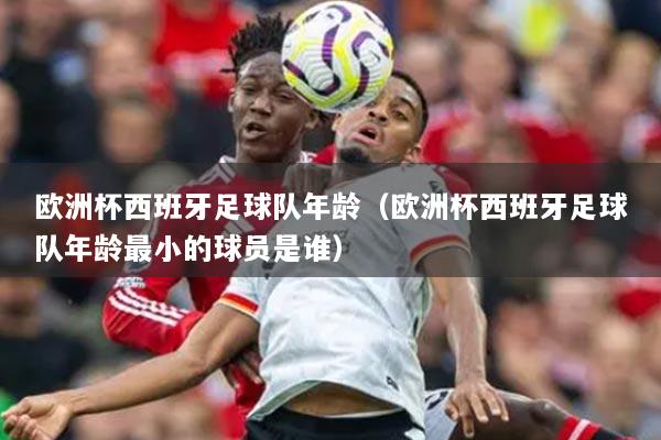歐洲杯西班牙足球隊年齡（歐洲杯西班牙足球隊年齡最小的球員是誰）