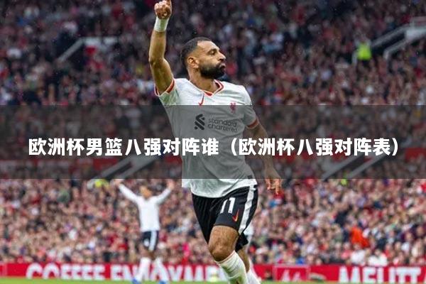 歐洲杯男籃八強(qiáng)對(duì)陣誰(shuí)（歐洲杯八強(qiáng)對(duì)陣表）