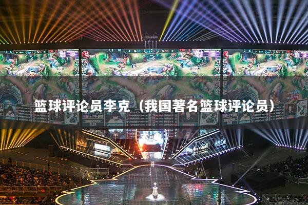 籃球評(píng)論員李克（我國著名籃球評(píng)論員）