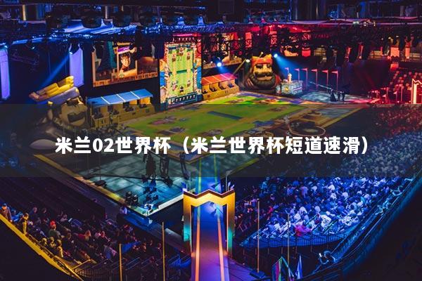 米蘭02世界杯（米蘭世界杯短道速滑）