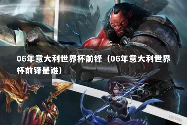 06年意大利世界杯前鋒（06年意大利世界杯前鋒是誰(shuí)）