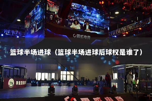 籃球半場進球（籃球半場進球后球權是誰了）