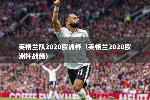 英格蘭隊2020歐洲杯（英格蘭2020歐洲杯戰(zhàn)績）