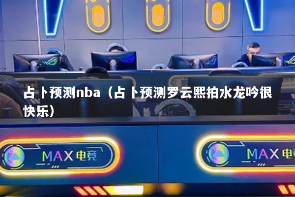 占卜預測nba（占卜預測羅云熙拍水龍吟很快樂）