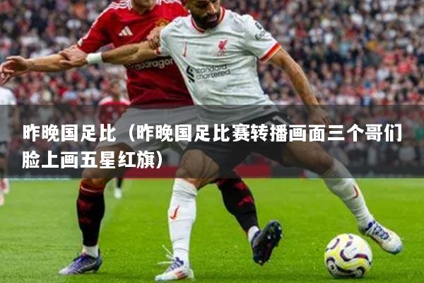 昨晚國足比（昨晚國足比賽轉播畫面三個哥們臉上畫五星紅旗）