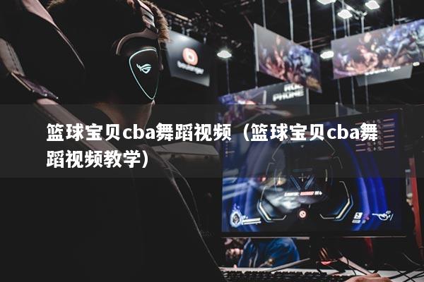 籃球寶貝cba舞蹈視頻（籃球寶貝cba舞蹈視頻教學）