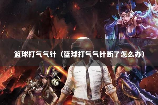 籃球打氣氣針（籃球打氣氣針斷了怎么辦）