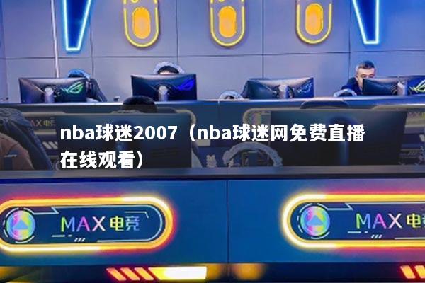 nba球迷2007（nba球迷網(wǎng)免費直播在線觀看）