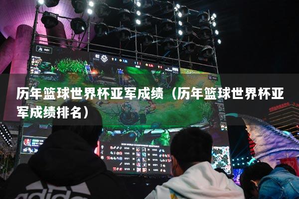 歷年籃球世界杯亞軍成績（歷年籃球世界杯亞軍成績排名）