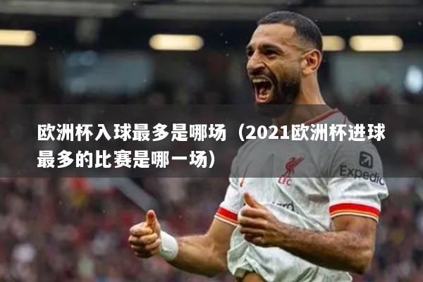 歐洲杯入球最多是哪場(chǎng)（2021歐洲杯進(jìn)球最多的比賽是哪一場(chǎng)）
