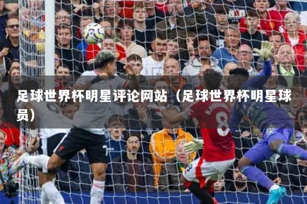 足球世界杯明星評(píng)論網(wǎng)站（足球世界杯明星球員）