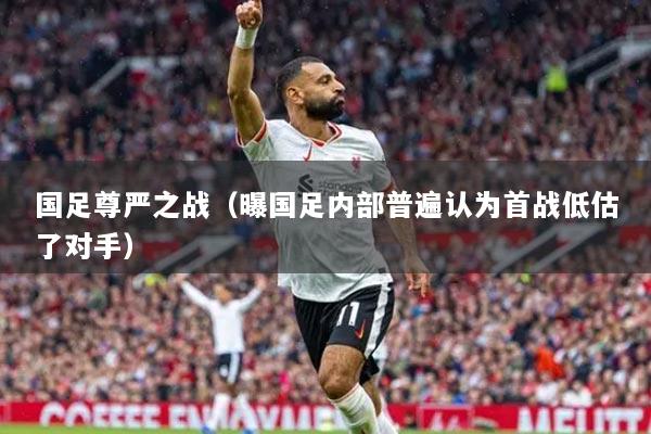 國足尊嚴(yán)之戰(zhàn)（曝國足內(nèi)部普遍認(rèn)為首戰(zhàn)低估了對(duì)手）